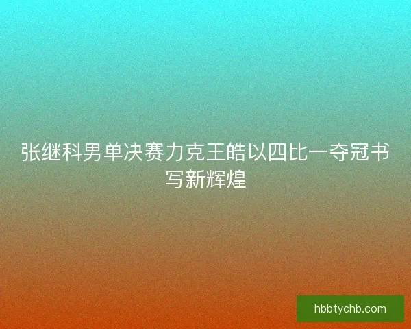 张继科男单决赛力克王皓以四比一夺冠书写新辉煌