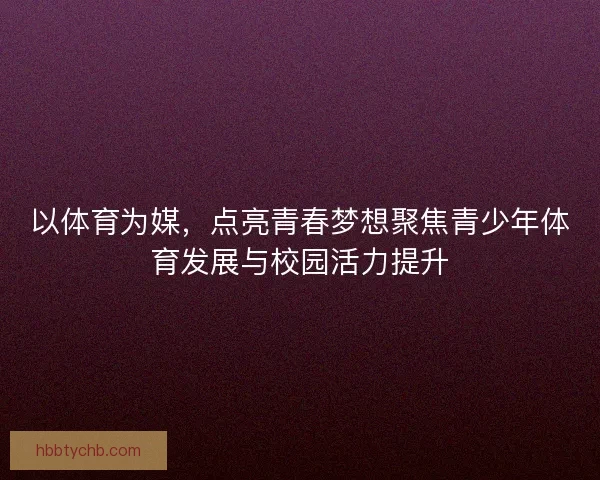 以体育为媒，点亮青春梦想聚焦青少年体育发展与校园活力提升