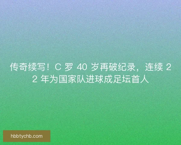 传奇续写！C 罗 40 岁再破纪录，连续 22 年为国家队进球成足坛首人