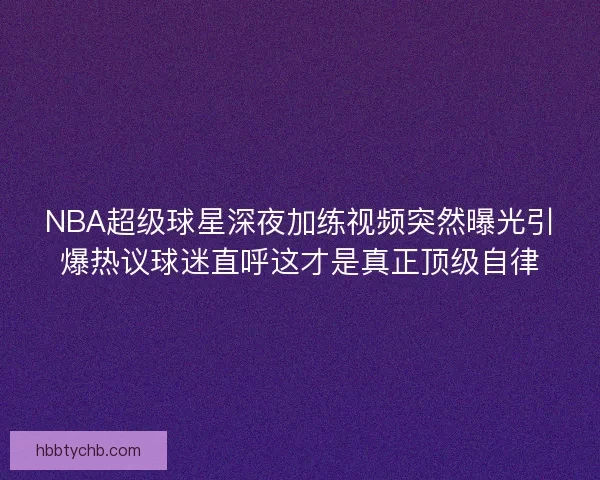 NBA超级球星深夜加练视频突然曝光引爆热议球迷直呼这才是真正顶级自律