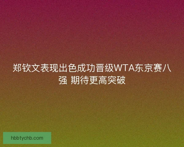 郑钦文表现出色成功晋级WTA东京赛八强 期待更高突破