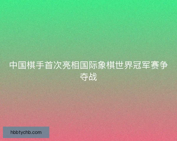 中国棋手首次亮相国际象棋世界冠军赛争夺战