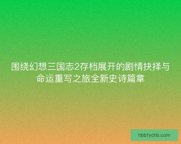 围绕幻想三国志2存档展开的剧情抉择与命运重写之旅全新史诗篇章