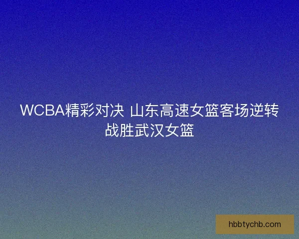WCBA精彩对决 山东高速女篮客场逆转战胜武汉女篮