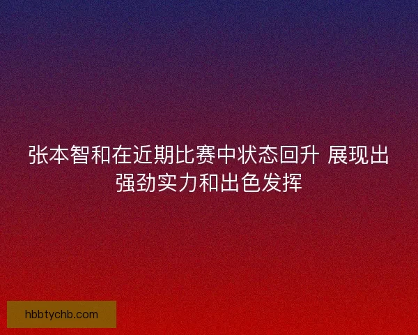 张本智和在近期比赛中状态回升 展现出强劲实力和出色发挥