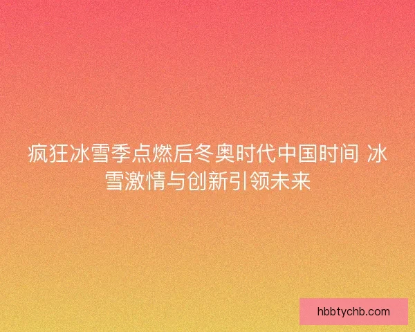 疯狂冰雪季点燃后冬奥时代中国时间 冰雪激情与创新引领未来
